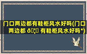 门口两边都有鞋柜风水好吗(门口两边都 🦋 有鞋柜风水好吗*
)